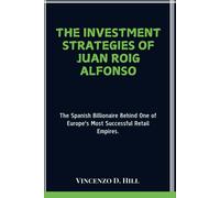 The Investment Strategies Of Juan Roig Alfonso: The Spanish Billionaire Behind One Of Europe's Most Successful Retail Empires. (Biographies Of Spanish Billionaires)