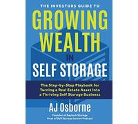 The Investors Guide to Growing Wealth in Self Storage: The Step-By-Step Playbook for Turning a Real Estate Asset Into a Thriving Self Storage Business