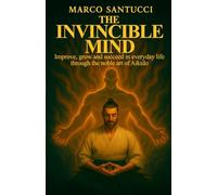 THE INVINCIBLE MIND: Improve, grow, and succeed in everyday life through the noble art of Aikido