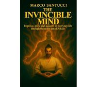 THE INVINCIBLE MIND: Improve, grow, and succeed in everyday life through the noble art of Aikido