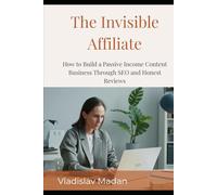 The Invisible Affiliate: How to Build a Passive Income Content Business Through SEO, Honest Reviews, and Strategic Recommendations - Without a Personal Brand, a Camera, or Showing Your Face