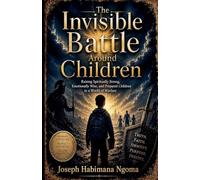 The Invisible Battle Around Children: Raising Spiritually Strong, Emotionally Wise, And Prepared Children In A World Of Warfare