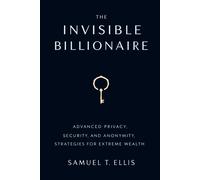 The Invisible Billionaire: Advanced Privacy, Security, And Anonymity Strategies For Extreme Wealth