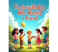 The Invisible Boy Who Wanted a Friend: A Heartwarming Children’s Story for Ages 3-7 About Friendship, Inclusion, and Being Seen