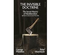 The Invisible Doctrine: The Secret History of Neoliberalism (& How It Came to Control Your Life)