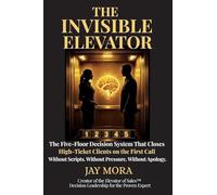 The Invisible Elevator: The Five-Floor Decision System That Closes High-Ticket Clients on the First Call. Without Scripts. Without Pressure. Without Apology.