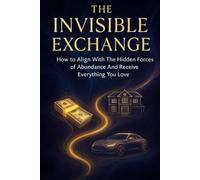 The Invisible Exchange: How to Align With The Hidden Forces of Abundance And Receive Everything You Love