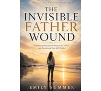 The Invisible Father Wound: Healing the Emotional Absence of a Father and Reclaiming Your Self-Worth