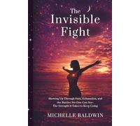The Invisible Fight: Showing Up Through Pain, Exhaustion, and the Battles No One Can See: Navigating Chronic Illness, Mental Health, and Motherhood ... the Weight of Being Strong for Everyone Else