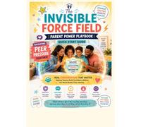 THE INVISIBLE FORCE FIELD: PARENTS POWER PLAYBOOK: NAVIGATING PEER PRESSURE TOGETHER: Quick Start Guide