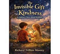 The Invisible Gift Of Kindness: A Children’s Story About Kindness