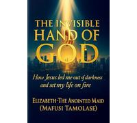THE INVISIBLE HAND OF GOD: HOW JESUS LED ME OUT OF DARKNESS AND SET MY LIFE ON FIRE