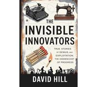 The Invisible Innovators: True Stories of Genius, Exploitation, and the Hidden Cost of Progress