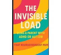 The Invisible Load - Being a Parent with ADHD or Autism: Breaking Free from Guilt, Overwhelm, and Perfection in Neurodivergent Parenting
