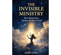 THE INVISIBLE MINISTRY: How Intercession Touches the Heart of God