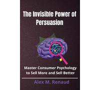 The Invisible Power Of Persuasion: Master Consumer Psychology And Persuasion Techniques To Boost Sales, Leverage Influence Marketing, And Use Social Proof To Drive Conversions