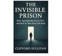 THE INVISIBLE PRISON: How Agoraphobia Lies to You - and How to Take Your Life Back