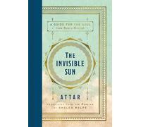 The Invisible Sun: Essential Poems and Affirmations of Love and Faith, Grief and Longing, by Mystic Spiritual Teacher Attar, Master of Rumi, in a Stunning New Translation
