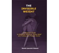 The Invisible Weight: A Caregiver's Guide to Emotional Resilience, Stress Relief, and Finding Light Through Humor