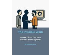 The Invisible Work - Unseen Efforts That Keep Business and IT Together: Making the Unseen Visible in Partnerships: Bridging Business and IT Series