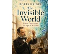 THE INVISIBLE WORLD: LOUIS PASTEUR AND THE AGE OF MICROBES