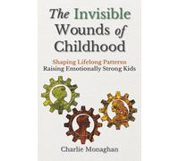 The Invisible Wounds of Childhood: How to Raise Emotionally Strong Kids and Shape the Patterns That Last a Lifetime