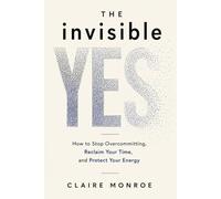 The Invisible Yes: How to Stop Overcommitting, Reclaim Your Time, and Protect Your Energy