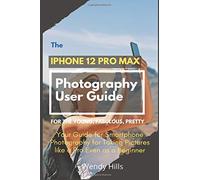 The Iphone 12 Pro Max Photography User Guide: Your Guide For Smartphone Photography For Taking Pictures Like A Pro Even As A Beginner
