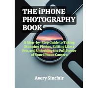 The iphone Photography Book: A Step-by-Step Guide to Taking Stunning Photos, Editing Like a Pro, and Unlocking the Full Power of Your iPhone Camera