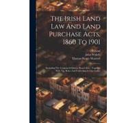 The Irish Land Law And Land Purchase Acts, 1860 To 1901: (Including The Congested Districts Board Acts): Together With The Rules And Forms Issued Ther