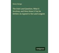 The Irish Land Question. What it Involves, and How Alone it Can be Settled. An Appeal to the Land Leagues