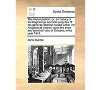The Irish Rebellion: Or, An History Of The Beginnings And First Progress Of The General Rebellion Raised Within The Kingdom Of Ireland, Upon The Three And Twentieth Day Of October, In The Year 1641