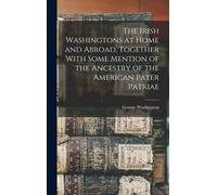 The Irish Washingtons At Home And Abroad, Together With Some Mention Of The Ancestry Of The American Pater Patriae