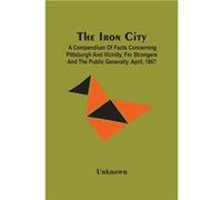 The Iron City A Compendium Of Facts Concerning Pittsburgh And Vicinity For Strangers And The Public Generally. April 1867 - Unknown - Alpha Editions - Liv UnknownUnknown (Auteur)