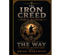 The Iron Creed: Volume 4 The Way, The Long Walk, The Lasting Legacy, Truth, Discipline, Freedom.: Lead Yourself, Lead Your Brothers, Build What Matters