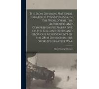 The Iron Division, National Guard Of Pennsylvania, In The World War, The Authentic And Comprehensive Narrative Of The Gallant Deeds And Glorious Achievements Of The 28th Division In The World's Greate