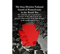 The Iron Division National Guard of Pennsylvania in the World War The authentic and comprehensive narrative of the gallant deeds and glorious ... the 28th division in the worlds greatest war