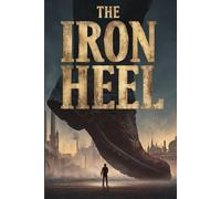THE IRON HEEL: A dystopian novel about oligarchy, tyranny, and the struggle for human freedom