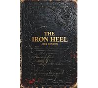 The Iron Heel: The Dystopian Classic of Revolution and Prophetic Warning Against Fascism