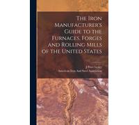 The Iron Manufacturer's Guide To The Furnaces, Forges And Rolling Mills Of The United States