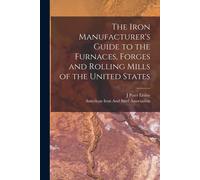 The Iron Manufacturer's Guide To The Furnaces, Forges And Rolling Mills Of The United States
