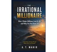 The Irrational Millionaire. How I Made Millions, Lost It All, and Why I'm Not Done Yet: Lessons From A Journey Through Money, Mind, and Emotion