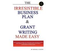 The Irresistible Business Plan and Grant Writing Made Easy: The Ultimate Guide to Constructing Business Plans & Grant Writing Guaranteed to Attract Investors to Your Cause