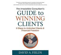 The Irresistible Consultant's Guide to Winning Clients: 6 Steps to Unlimited Clients & Financial Freedom