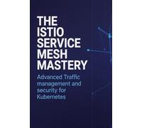 The Istio Service Mesh Mastery: Advanced Traffic Management and Security for Kubernetes