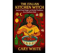 The Italian Kitchen Witch: Sacred Food Magic and Herbal Traditions from Southern Italy