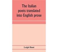 The Italian Poets Translated Into English Prose. Containing A Summary In Prose Of The Poems Of Dante, Pulci, Boiardo, Ariosto, And Tasso, With Comments, Occasional Passages Versified, And Critical Not