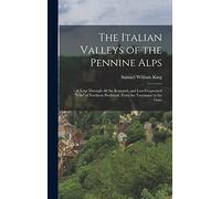 The Italian Valleys of the Pennine Alps: A Tour Through All the Romantic and Less-Frequented "Vals" of Northern Piedmont, From the Tarentaise to the Gries