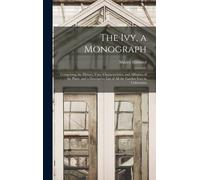 The Ivy, A Monograph: Comprising The History, Uses, Characteristics, And Affinities Of The Plant, And A Descriptive List Of All The Garden I
