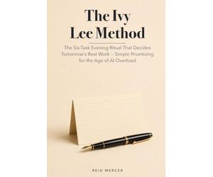 The Ivy Lee Method: The Six-Task Evening Ritual That Decides Tomorrow's Real Work - Simple Prioritizing for the Age of AI Overload